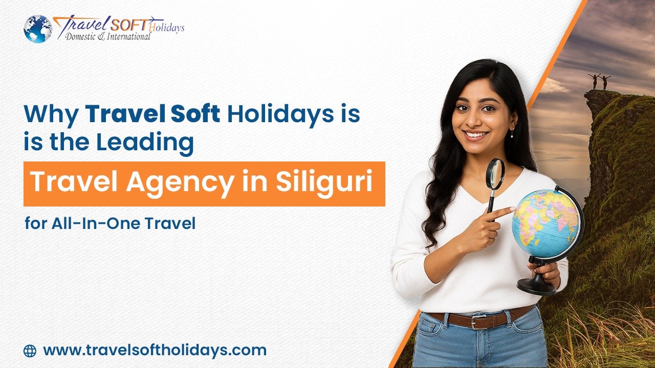 Why Travel Soft Holidays is the Leading Travel Agency in Siliguri for All-In-One Travel